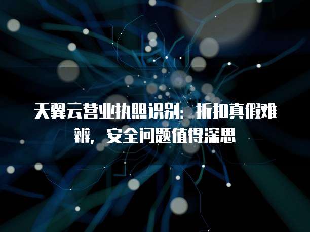 天翼云营业执照识别:折扣真假难辨,安全问题值得深思