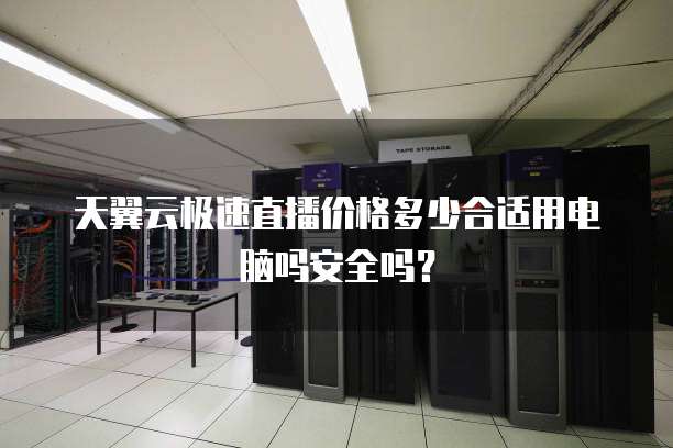 天翼云极速直播价格多少合适用电脑吗安全吗?