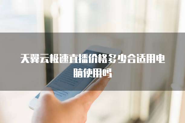 天翼云极速直播价格多少合适用电脑使用吗