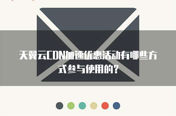天翼云CDN加速优惠活动有哪些方式参与使用的?
