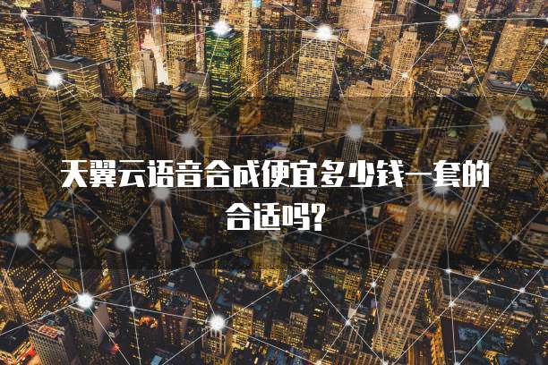 天翼云语音合成便宜多少钱一套的合适吗?