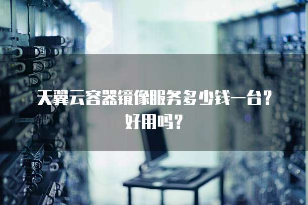 天翼云容器镜像服务多少钱一台?好用吗?