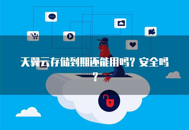 天翼云存储到期还能用吗?安全吗?
