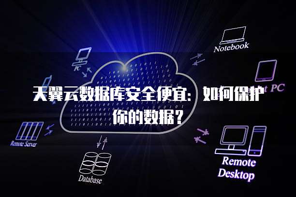 天翼云数据库安全便宜:如何保护你的数据?