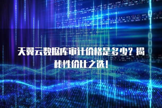 天翼云数据库审计价格是多少?揭秘性价比之选!