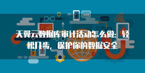 天翼云数据库审计活动怎么做:轻松几步,保护你的数据安全
