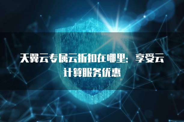 天翼云专属云折扣在哪里：享受云计算服务优惠
