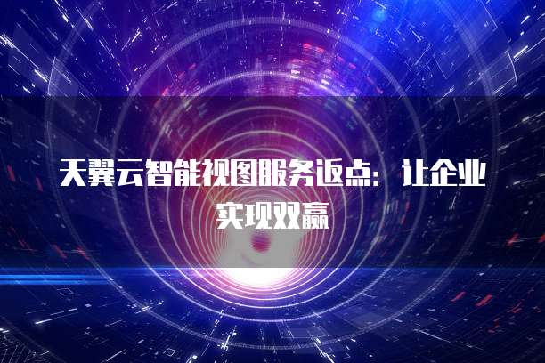 天翼云智能视图服务返点:让企业实现双赢