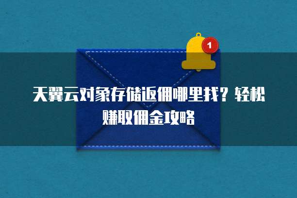 天翼云对象存储返佣哪里找?轻松赚取佣金攻略