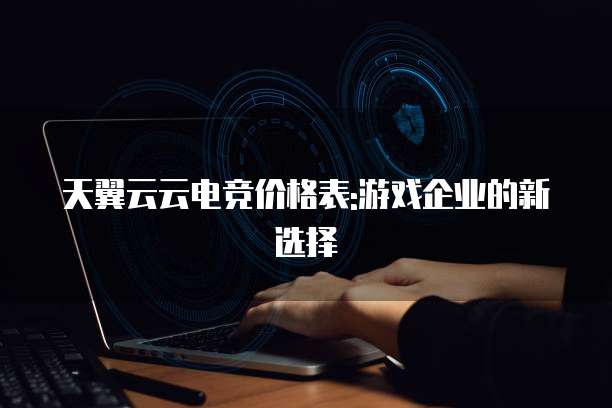 天翼云云电竞价格表:游戏企业的新选择