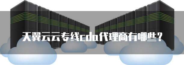 天翼云云专线cda代理商有哪些？
