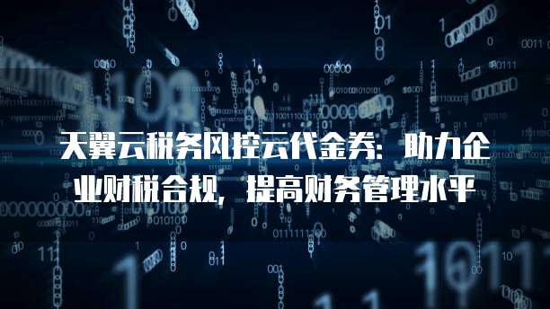 天翼云税务风控云代金券:助力企业财税合规,提高财务管理水平