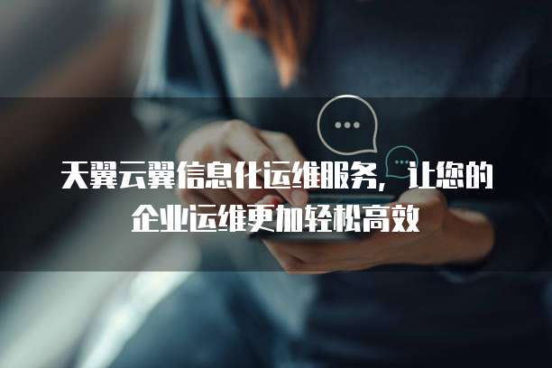 天翼云翼信息化运维服务，让您的企业运维更加轻松高效