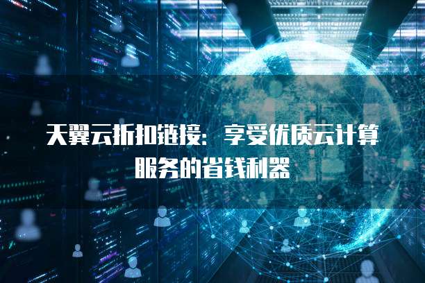 天翼云折扣链接:享受优质云计算服务的省钱利器