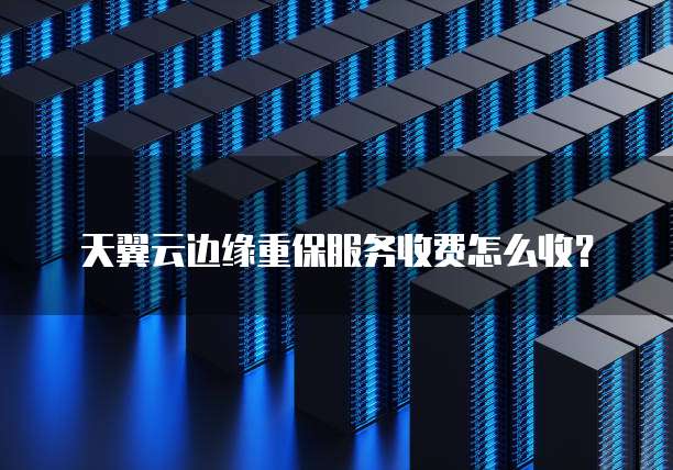 天翼云边缘重保服务收费怎么收？