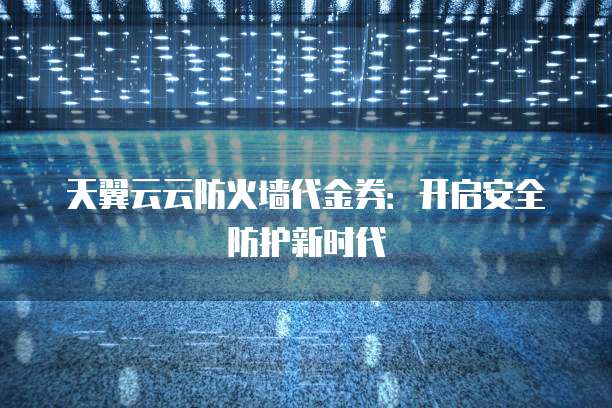 天翼云云防火墙代金券:开启安全防护新时代