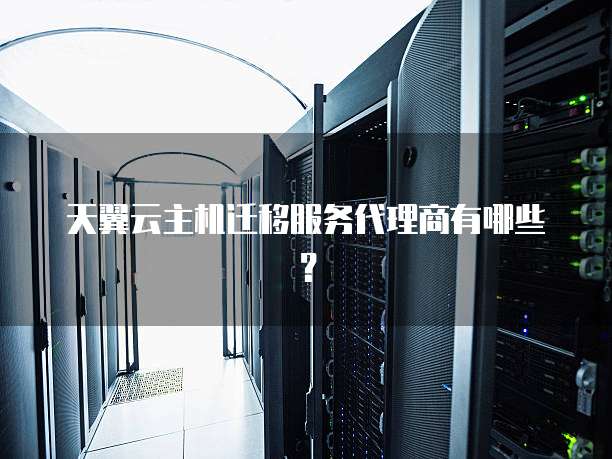 天翼云主机迁移服务代理商有哪些?