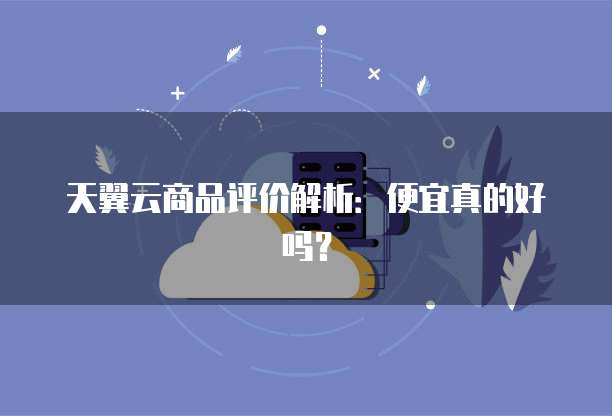 天翼云商品评价解析：便宜真的好吗？
