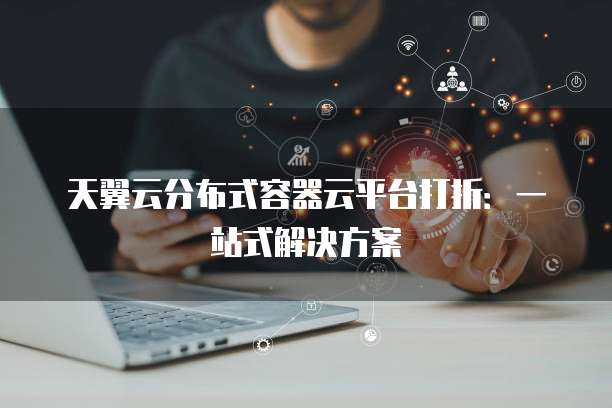 天翼云分布式容器云平台打折:一站式解决方案