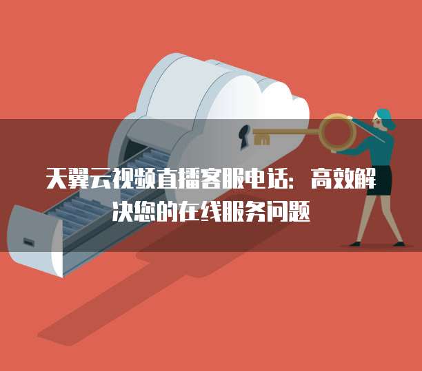 天翼云视频直播客服电话:高效解决您的在线服务问题