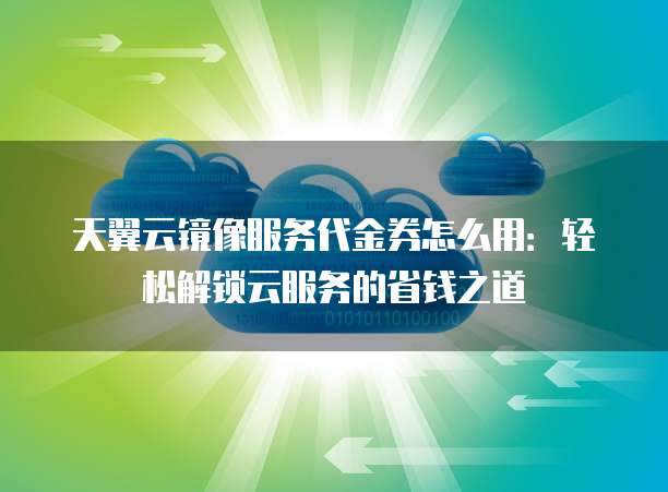天翼云镜像服务代金券怎么用:轻松解锁云服务的省钱之道