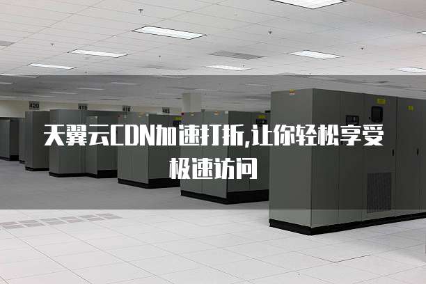 天翼云CDN加速打折,让你轻松享受极速访问