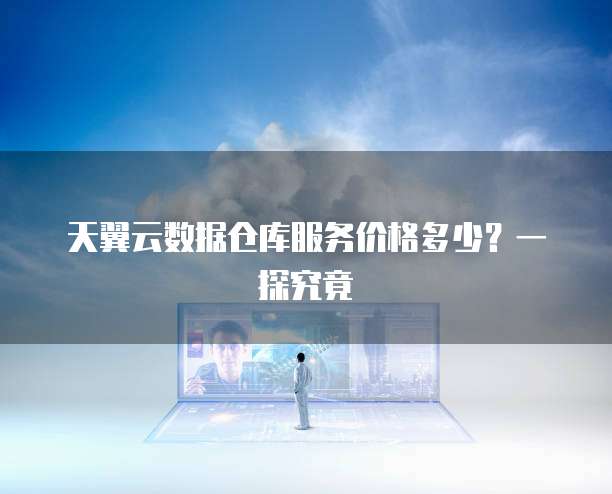 天翼云数据仓库服务价格多少?一探究竟
