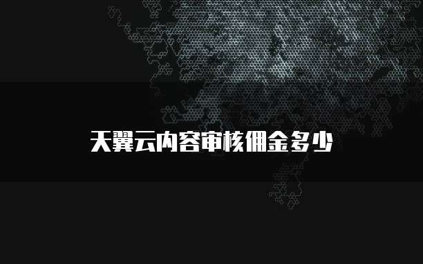天翼云内容审核佣金多少