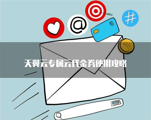天翼云专属云代金券使用攻略