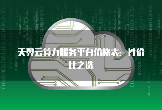 天翼云算力服务平台价格表：性价比之选