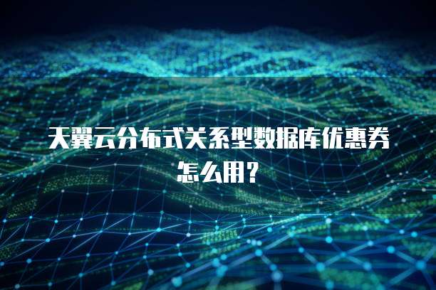 天翼云分布式关系型数据库优惠券怎么用?