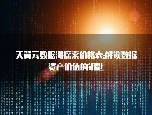 天翼云数据湖探索价格表:解锁数据资产价值的钥匙