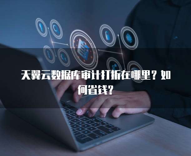 天翼云数据库审计打折在哪里?如何省钱?