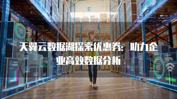 天翼云数据湖探索优惠券:助力企业高效数据分析