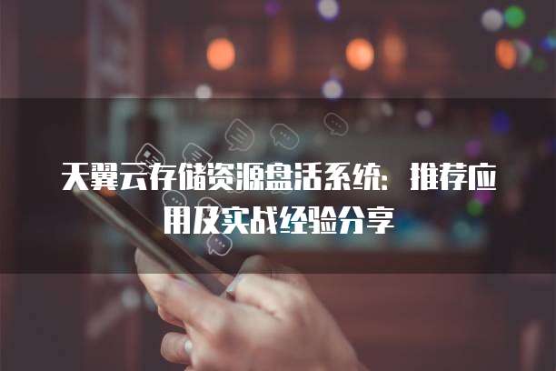 天翼云存储资源盘活系统:推荐应用及实战经验分享