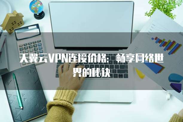 天翼云VPN连接价格：畅享网络世界的秘诀