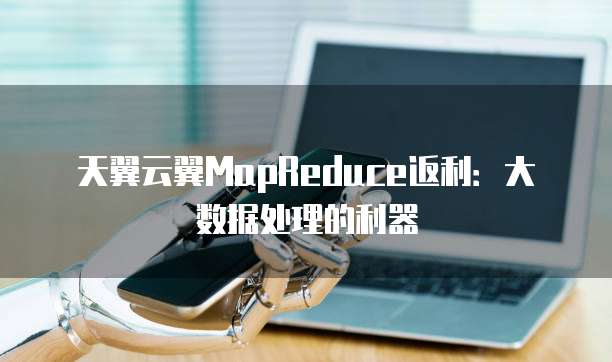 天翼云翼MapReduce返利:大数据处理的利器