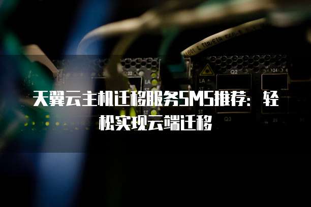天翼云主机迁移服务SMS推荐:轻松实现云端迁移
