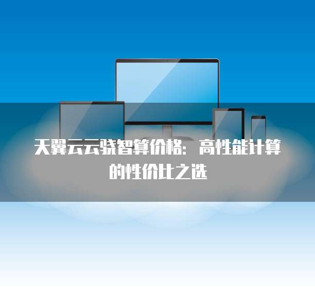 天翼云云骁智算价格:高性能计算的性价比之选
