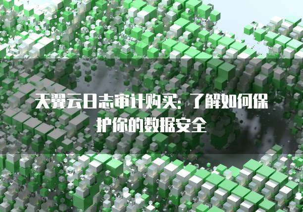 天翼云日志审计购买: 了解如何保护你的数据安全