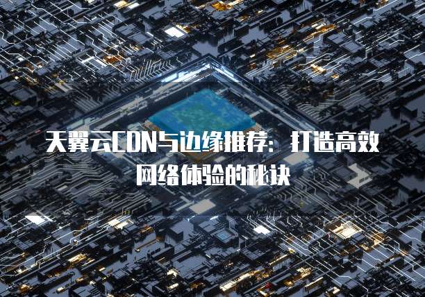天翼云CDN与边缘推荐：打造高效网络体验的秘诀