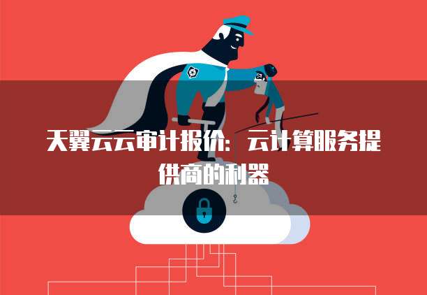 天翼云云审计报价:云计算服务提供商的利器