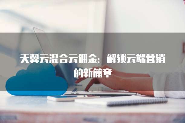 天翼云混合云佣金:解锁云端营销的新篇章