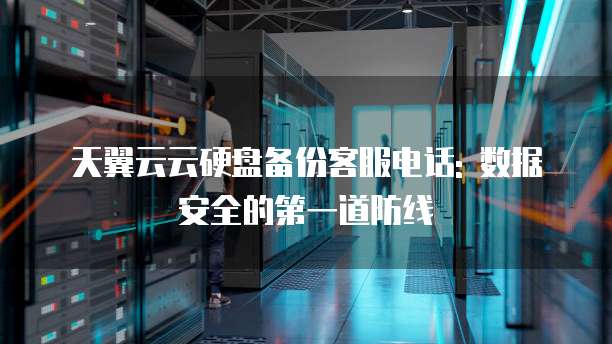 天翼云云硬盘备份客服电话: 数据安全的第一道防线
