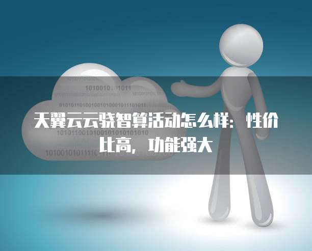 天翼云云骁智算活动怎么样:性价比高,功能强大