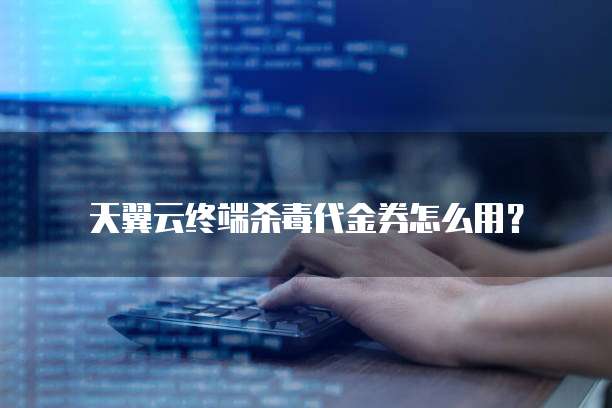 天翼云终端杀毒代金券怎么用?