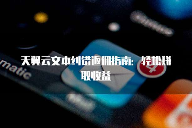 天翼云文本纠错返佣指南:轻松赚取收益