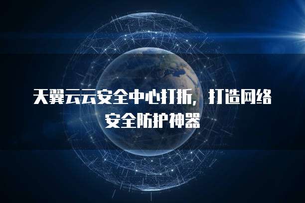 天翼云云安全中心打折,打造网络安全防护神器