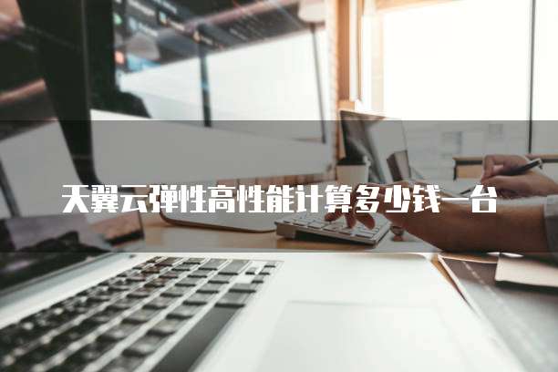 天翼云弹性高性能计算多少钱一台