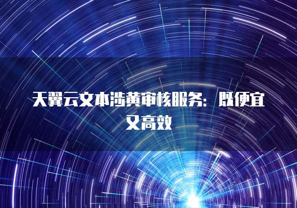 天翼云文本涉黄审核服务:既便宜又高效